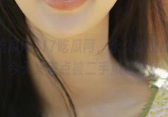 17吃瓜网，永久的囤瓜者，今天又差点被二手瓜迷惑！