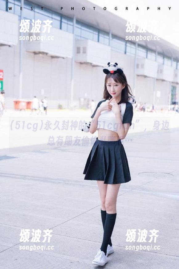 51cg 永久封神的“51cgfun”,身边总有朋友偷偷私聊呢…