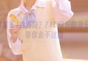 怕迷路？718娱乐的狗仔镜头帮你永不迷路