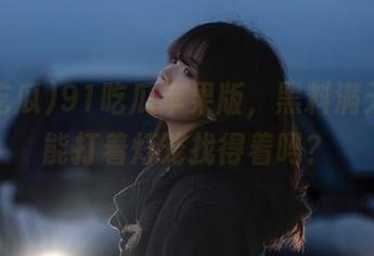 91吃瓜苹果版，黑料满天飞，能打着灯笼找得着吗？