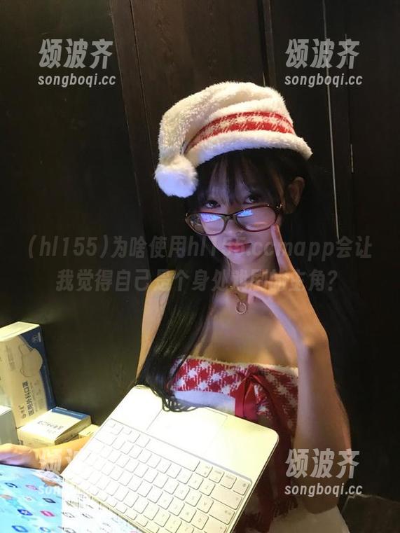 hl155 为啥使用hl155.ccmapp会让我觉得自己是个身处戏剧的主角?