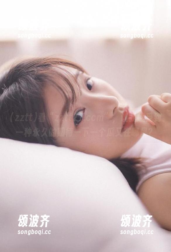 zztt 看“zztt21.ccm”,让我感受到一种永久的期待—下一个瓜又在哪里?