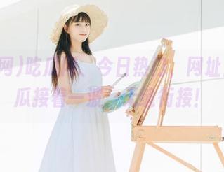 吃瓜网、今日热门，网址上一波瓜接着一波，无缝衔接！