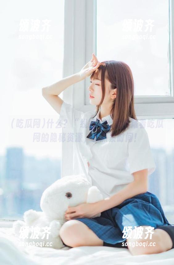 什么？“线路”上竟然藏着吃瓜网的隐秘资源，快抓紧时间！