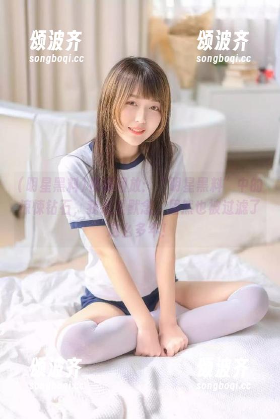 明星黑料 视频回放:“明星黑料”中的惊悚钻石,我心里默念,居然也被过滤了这么多年!