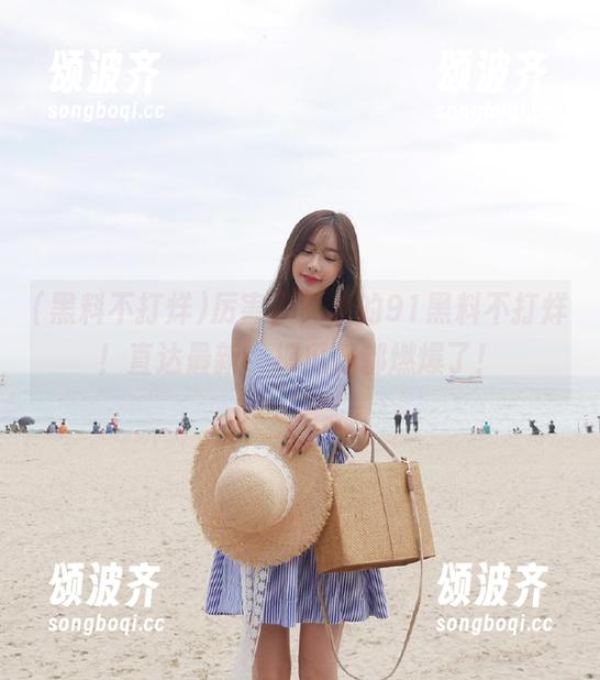黑料不打烊 厉害了,我的91黑料不打烊!直达最新,把瓜籽都燃爆了!