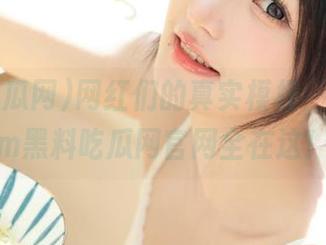 网红们的真实模样，155.fum黑料吃瓜网官网全在这！