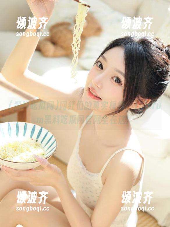 黑料吃瓜网 网红们的真实模样,155.fum黑料吃瓜网官网全在这!