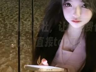下载黑料社，让你免费体验瓜皮生活，直接top了！